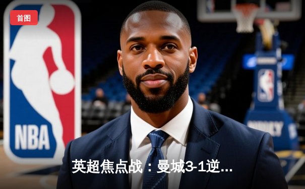 英超焦点战：曼城3-1逆转阿森纳，哈兰德双响锁定胜局