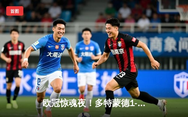 欧冠惊魂夜！多特蒙德1-0力克巴黎，菲尔克鲁格一击制胜