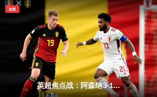 英超焦点战：阿森纳3-1逆转曼联，萨卡传射建功