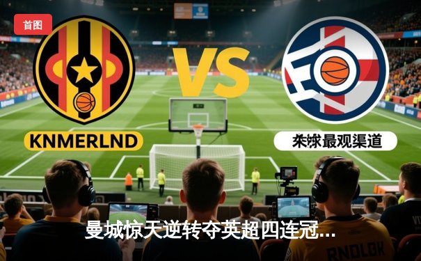 曼城惊天逆转夺英超四连冠，哈兰德双响锁定金靴