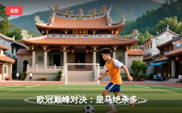 欧冠巅峰对决：皇马绝杀多特蒙德，第15次捧起大耳朵杯