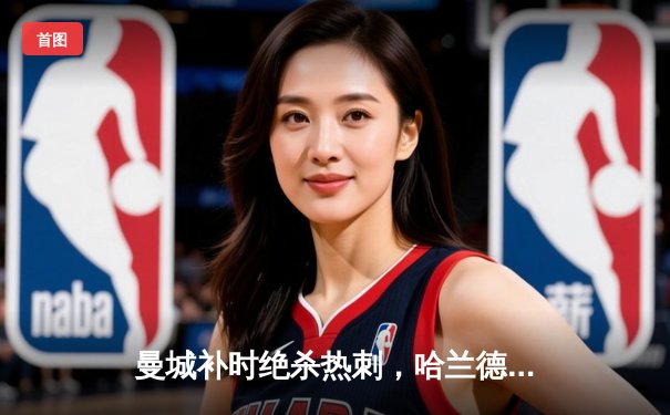 曼城补时绝杀热刺，哈兰德双响助蓝月亮紧追榜首